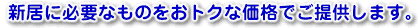 新居に必要なものをおトクな価格でご提供します。