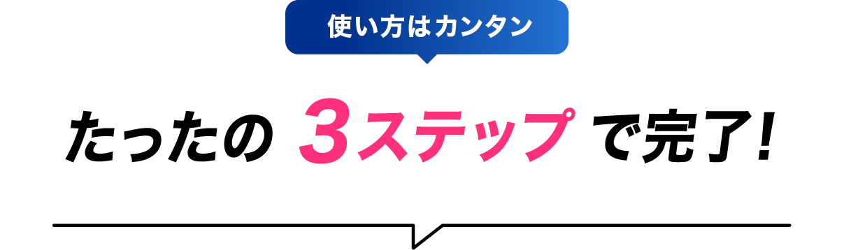使い方はカンタンたったの>3ステップで完了!