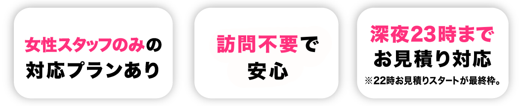 女性スタッフのみの対応プランあり・訪問不要で安心・深夜22時～23時まで見積り対応
