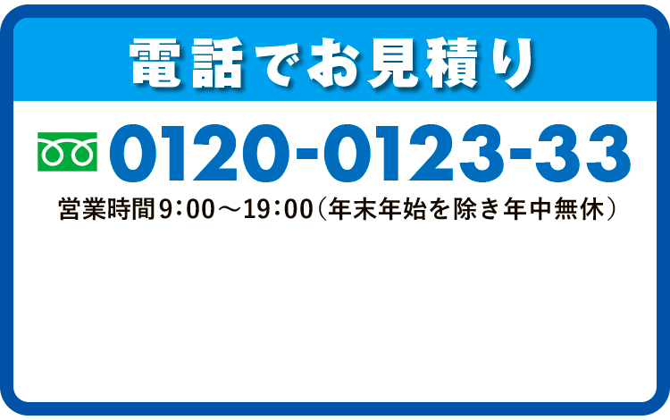 電話でお見積り営業時間9：00～19：00（年末年始を除き年中無休）
