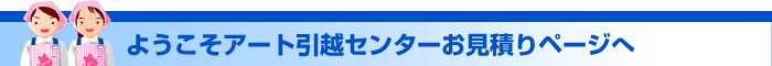 ようこそアート引越センターお見積りページへ