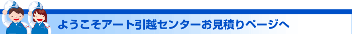 ようこそアート引越センターお見積りページへ